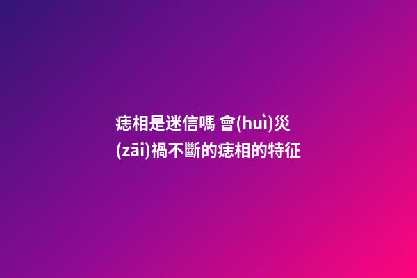 痣相是迷信嗎 會(huì)災(zāi)禍不斷的痣相的特征